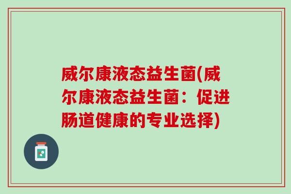 威尔康液态益生菌(威尔康液态益生菌：促进肠道健康的专业选择)