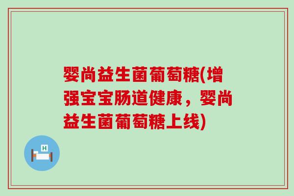 婴尚益生菌葡萄糖(增强宝宝肠道健康，婴尚益生菌葡萄糖上线)