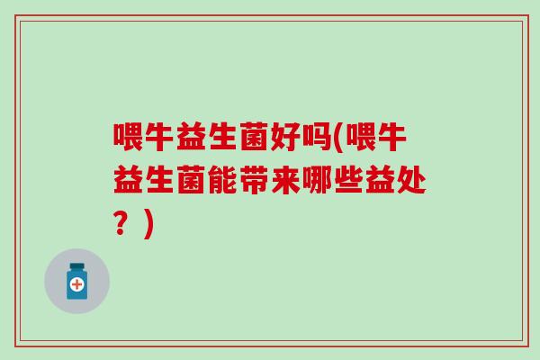 喂牛益生菌好吗(喂牛益生菌能带来哪些益处？)