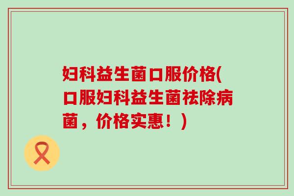 益生菌口服价格(口服益生菌祛除菌,价格实惠!) 益生菌口服价格(口服益生菌祛除菌,价格实惠!)