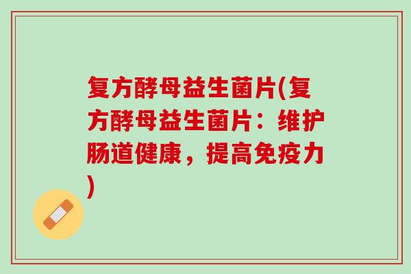 复方酵母益生菌片(复方酵母益生菌片：维护肠道健康，提高免疫力)