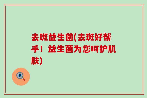 去斑益生菌(去斑好帮手！益生菌为您呵护肌肤)