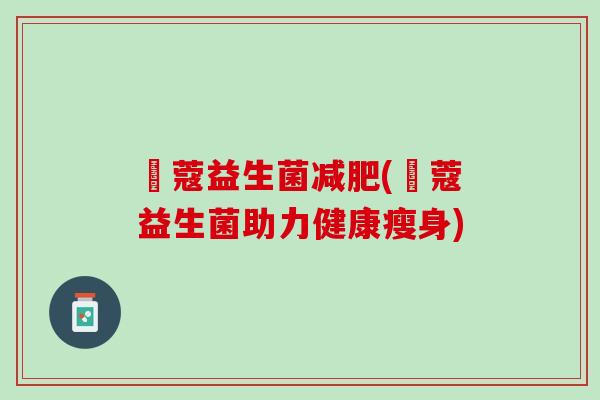 姮蔻益生菌减肥(姮蔻益生菌助力健康瘦身)