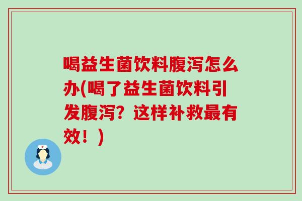 喝益生菌饮料腹泻怎么办(喝了益生菌饮料引发腹泻？这样补救最有效！)