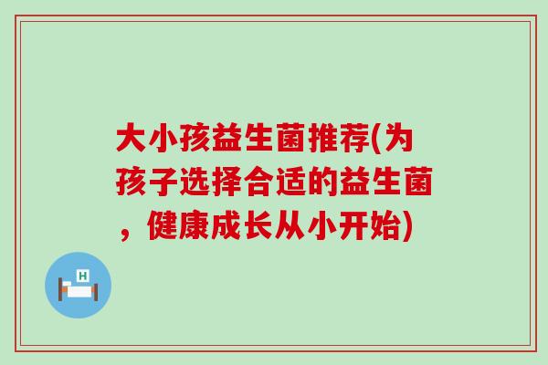 大小孩益生菌推荐(为孩子选择合适的益生菌，健康成长从小开始)