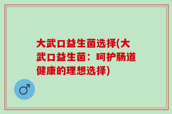 大武口益生菌选择(大武口益生菌：呵护肠道健康的理想选择)