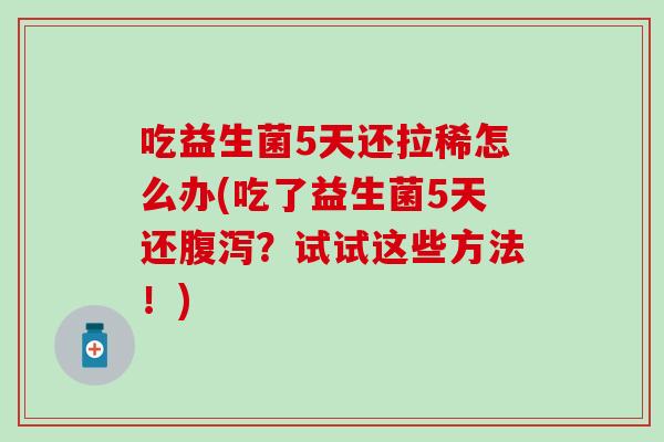 吃益生菌5天还拉稀怎么办(吃了益生菌5天还腹泻？试试这些方法！)