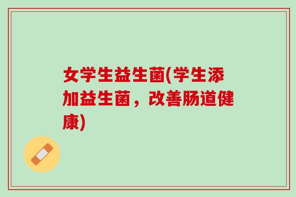 女学生益生菌(学生添加益生菌，改善肠道健康)