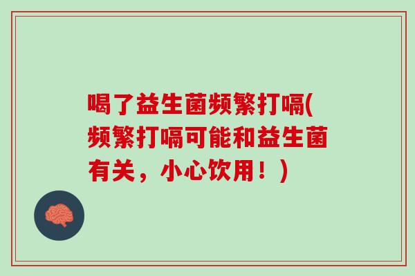 喝了益生菌频繁打嗝(频繁打嗝可能和益生菌有关，小心饮用！)