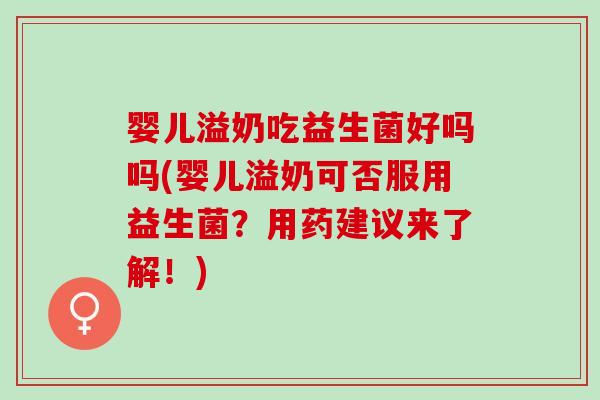 婴儿溢奶吃益生菌好吗吗(婴儿溢奶可否服用益生菌？用药建议来了解！)
