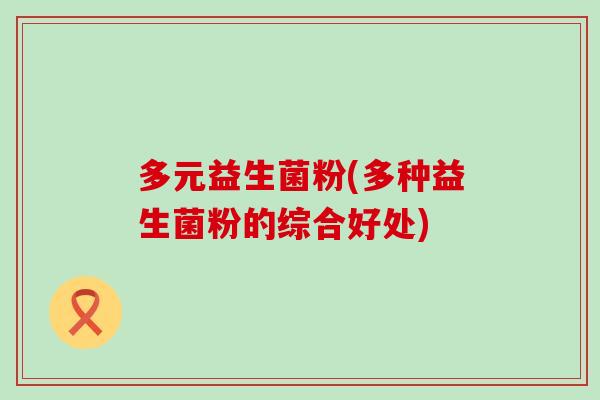 多元益生菌粉(多种益生菌粉的综合好处)