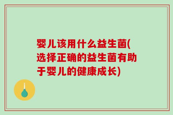 婴儿该用什么益生菌(选择正确的益生菌有助于婴儿的健康成长)