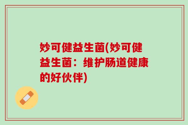 妙可健益生菌(妙可健益生菌:维护肠道健康的好伙伴) 妙可健益生菌(妙可健益生菌:维护肠道健康的好伙伴)