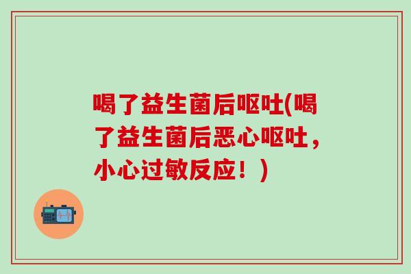 喝了益生菌后呕吐(喝了益生菌后恶心呕吐，小心过敏反应！)