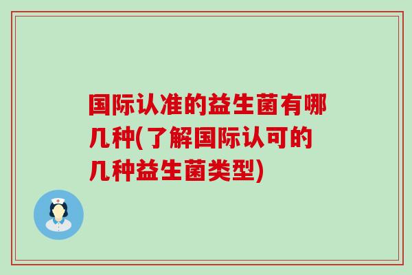 国际认准的益生菌有哪几种(了解国际认可的几种益生菌类型)