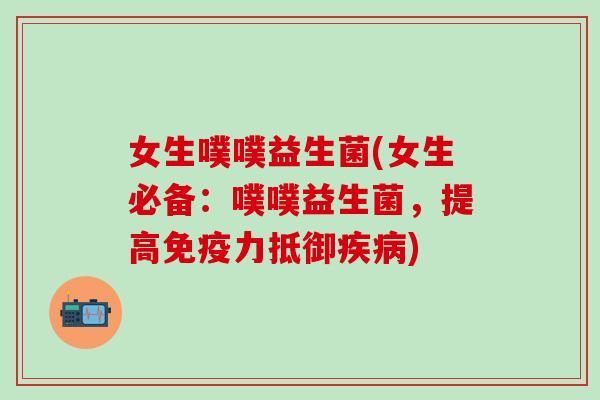女生噗噗益生菌(女生必备：噗噗益生菌，提高免疫力抵御疾病)