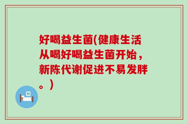 好喝益生菌(健康生活从喝好喝益生菌开始，新陈代谢促进不易发胖。)