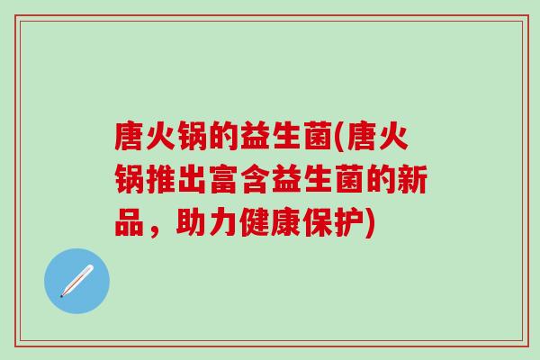 唐火锅的益生菌(唐火锅推出富含益生菌的新品，助力健康保护)
