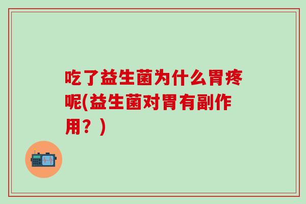吃了益生菌为什么胃疼呢(益生菌对胃有副作用？)