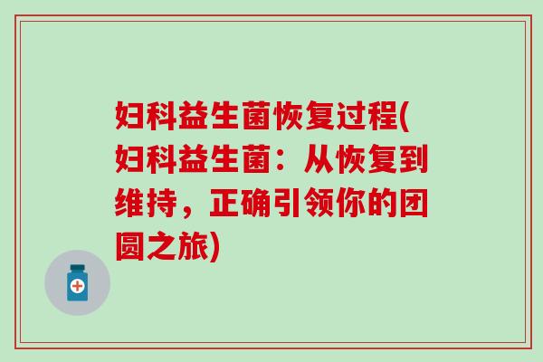 妇科益生菌恢复过程(妇科益生菌：从恢复到维持，正确引领你的团圆之旅)