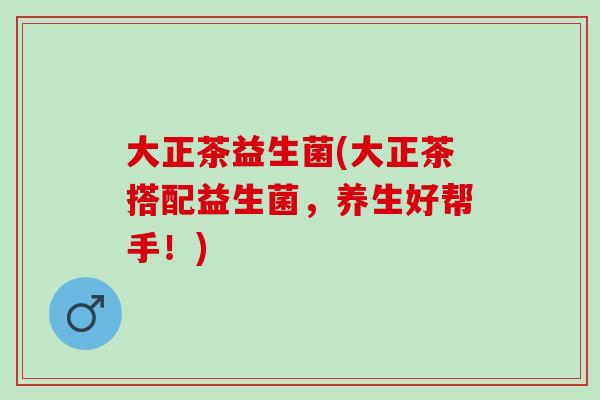 大正茶益生菌(大正茶搭配益生菌，养生好帮手！)
