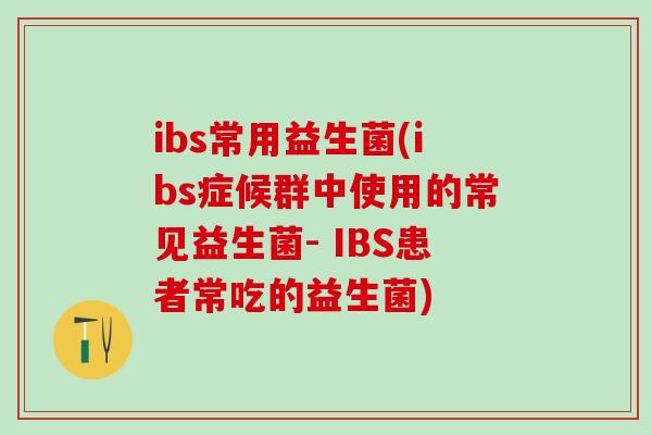 ibs常用益生菌(ibs症候群中使用的常见益生菌- IBS患者常吃的益生菌)