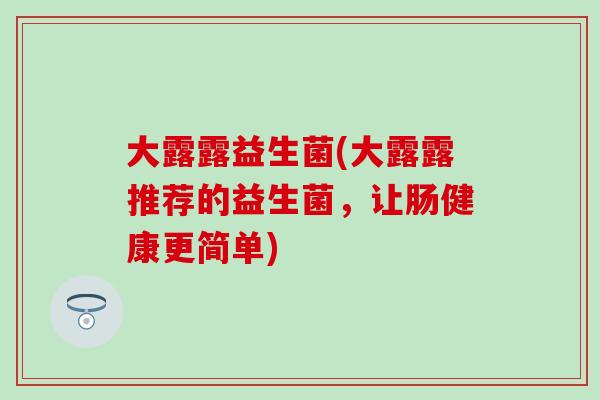 大露露益生菌(大露露推荐的益生菌，让肠健康更简单)