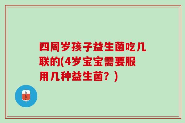 四周岁孩子益生菌吃几联的(4岁宝宝需要服用几种益生菌？)