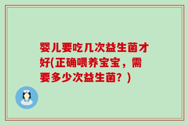 婴儿要吃几次益生菌才好(正确喂养宝宝,需要多少次益生菌?) 婴儿要吃几次益生菌才好(正确喂养宝宝,需要多少次益生菌?)