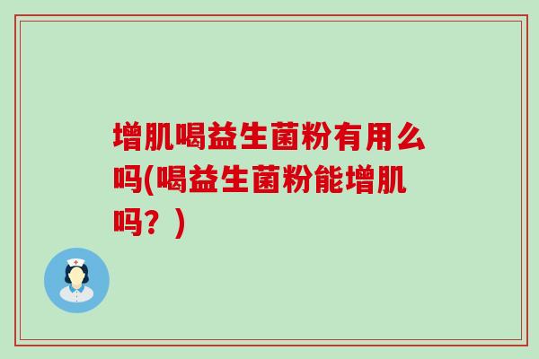 增肌喝益生菌粉有用么吗(喝益生菌粉能增肌吗？)