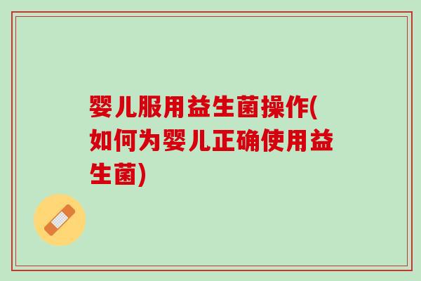 婴儿服用益生菌操作(如何为婴儿正确使用益生菌)
