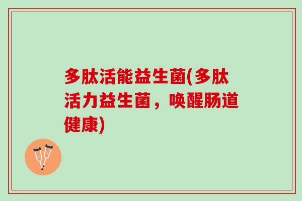 多肽活能益生菌(多肽活力益生菌，唤醒肠道健康)
