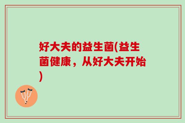 好大夫的益生菌(益生菌健康，从好大夫开始)