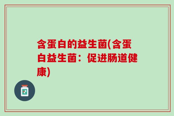 含蛋白的益生菌(含蛋白益生菌:促进肠道健康) 含蛋白的益生菌(含蛋白益生菌:促进肠道健康)