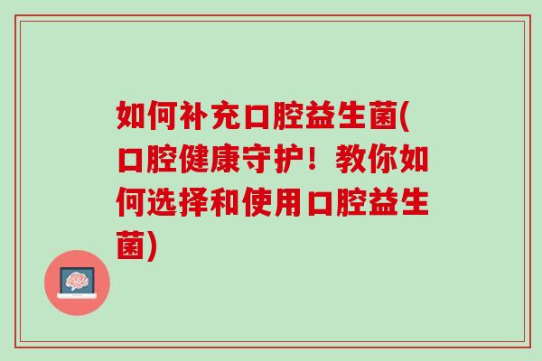 如何补充口腔益生菌(口腔健康守护！教你如何选择和使用口腔益生菌)