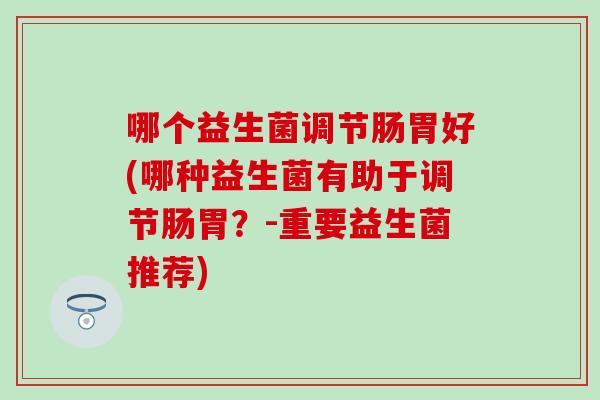 哪个益生菌调节肠胃好(哪种益生菌有助于调节肠胃？-重要益生菌推荐)