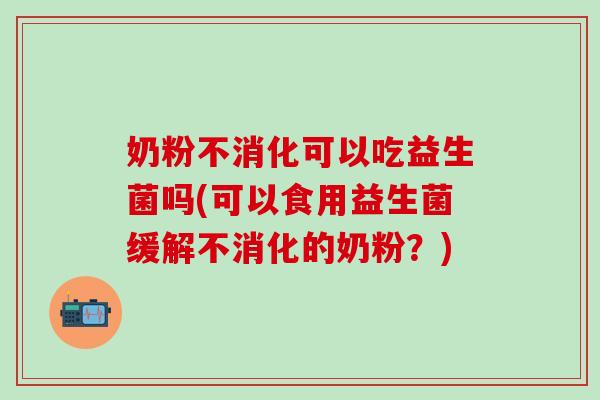 奶粉不消化可以吃益生菌吗(可以食用益生菌缓解不消化的奶粉？)