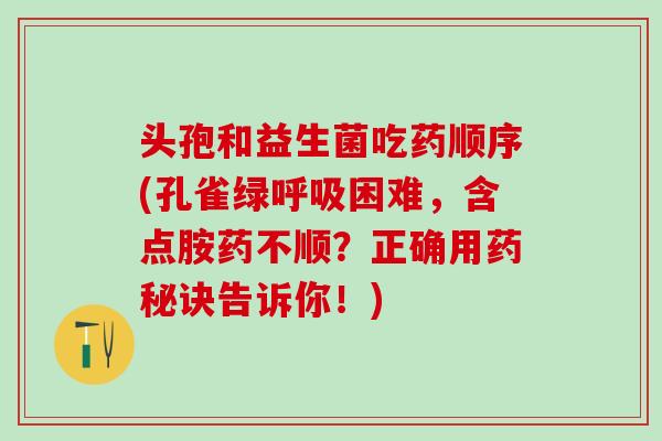 头孢和益生菌吃药顺序(孔雀绿呼吸困难，含点胺药不顺？正确用药秘诀告诉你！)