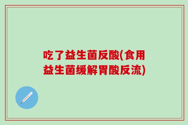 吃了益生菌反酸(食用益生菌缓解胃酸反流)
