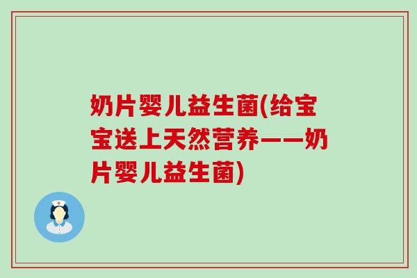 奶片婴儿益生菌(给宝宝送上天然营养——奶片婴儿益生菌)