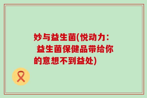 妙与益生菌(悦动力： 益生菌保健品带给你的意想不到益处)