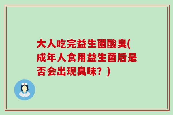 大人吃完益生菌酸臭(成年人食用益生菌后是否会出现臭味？)