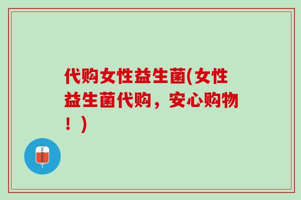 代购女性益生菌(女性益生菌代购，安心购物！)