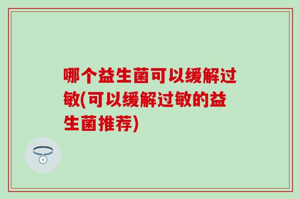 哪个益生菌可以缓解过敏(可以缓解过敏的益生菌推荐)