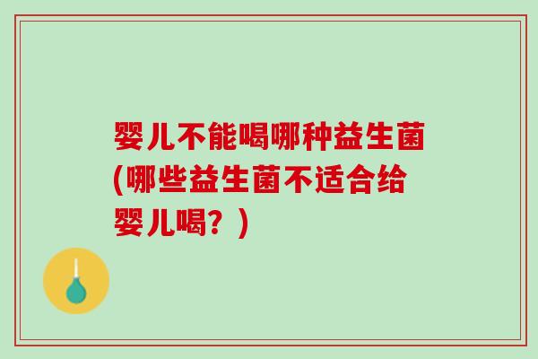 婴儿不能喝哪种益生菌(哪些益生菌不适合给婴儿喝？)