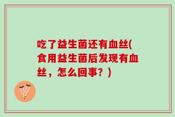 吃了益生菌还有血丝(食用益生菌后发现有血丝，怎么回事？)