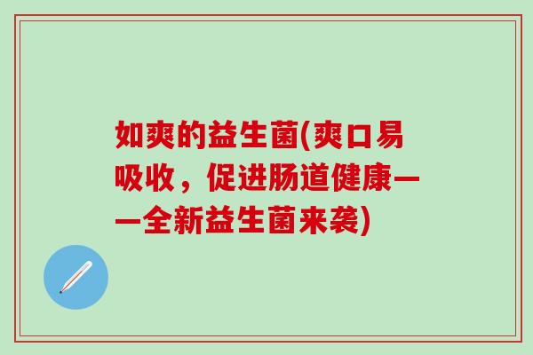如爽的益生菌(爽口易吸收，促进肠道健康——全新益生菌来袭)