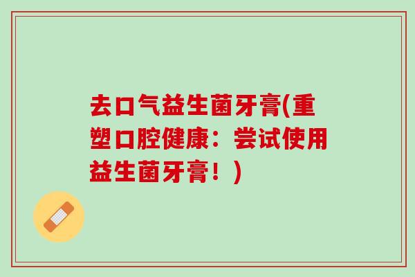 去口气益生菌牙膏(重塑口腔健康：尝试使用益生菌牙膏！)