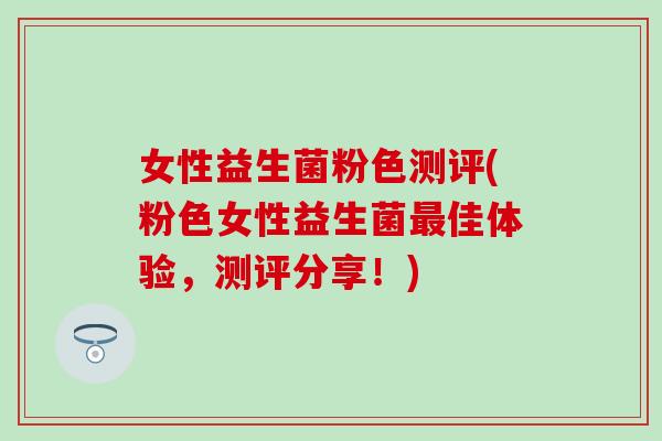 女性益生菌粉色测评(粉色女性益生菌最佳体验，测评分享！)
