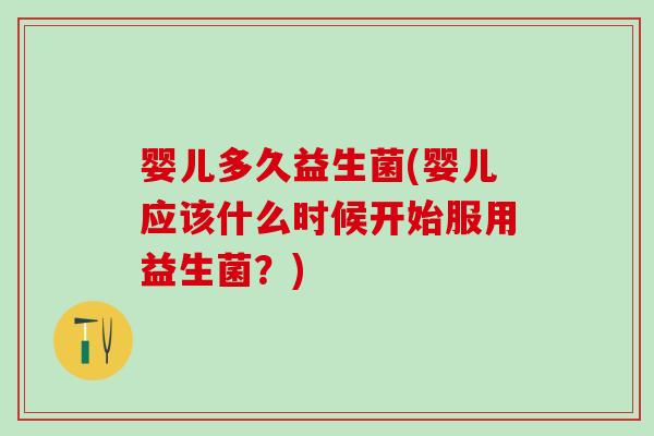 婴儿多久益生菌(婴儿应该什么时候开始服用益生菌？)